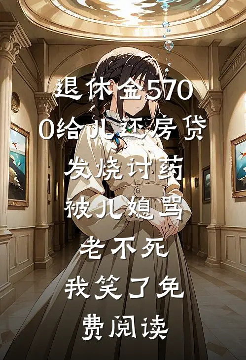 退休金5700给儿还房贷，发烧讨药被儿媳骂老不死，我笑了免费阅读