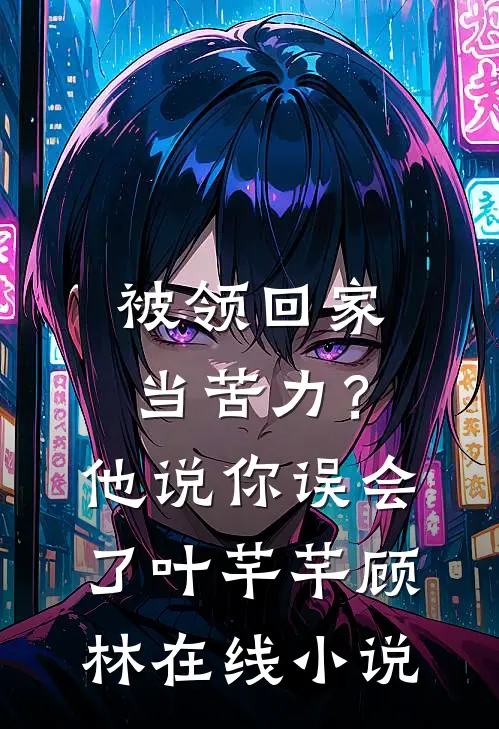 被领回家当苦力？他说：你误会了叶芊芊顾林在线小说