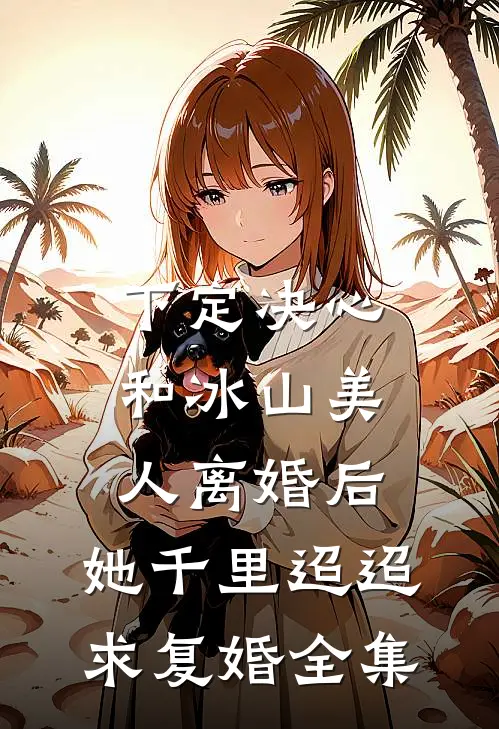 下定决心和冰山美人离婚后，她千里迢迢求复婚全集