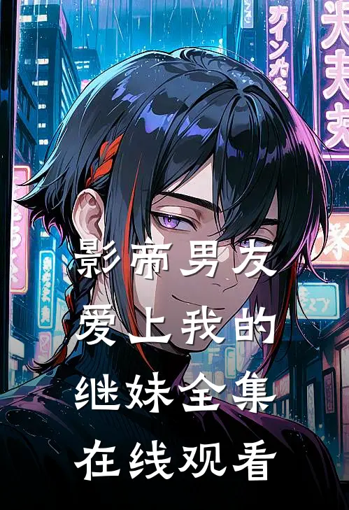 影帝男友爱上我的继妹 全集在线观看