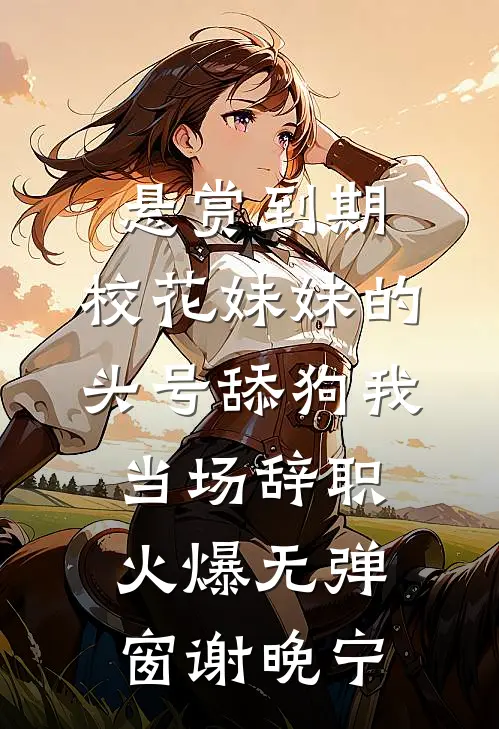 悬赏到期，校花妹妹的头号舔狗我当场辞职火爆无弹窗谢晚宁