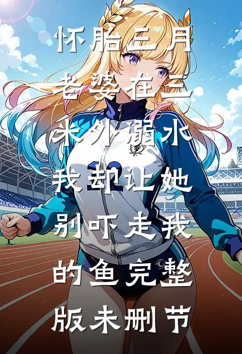 怀胎三月老婆在三米外溺水，我却让她别吓走我的鱼完整版未删节