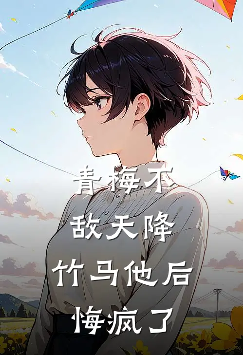 青梅不敌天降,竹马他后悔疯了