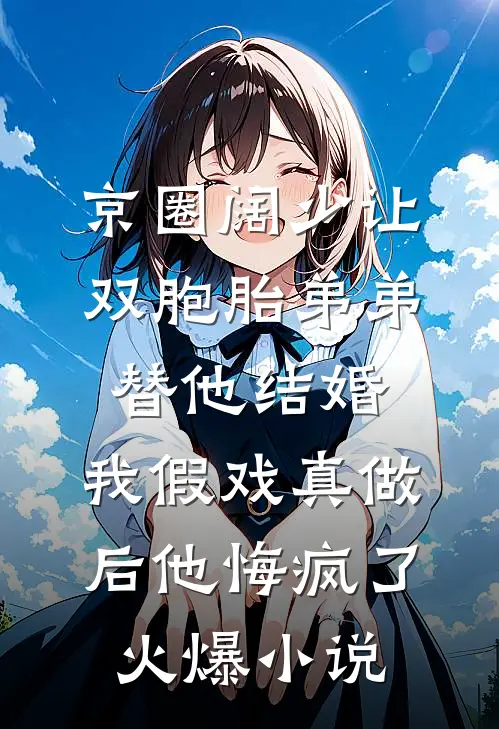 京圈阔少让双胞胎弟弟替他结婚，我假戏真做后他悔疯了火爆小说
