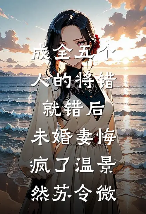 成全五个人的将错就错后，未婚妻悔疯了温景然苏令微