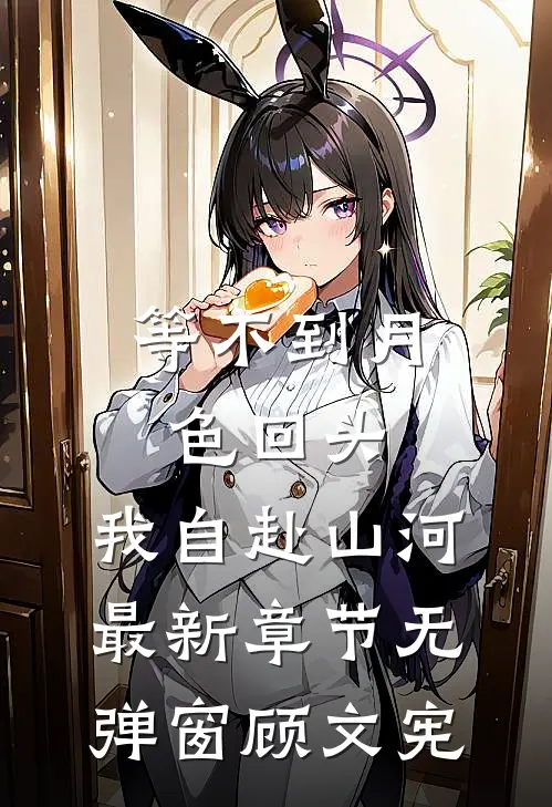 等不到月色回头，我自赴山河最新章节无弹窗顾文宪