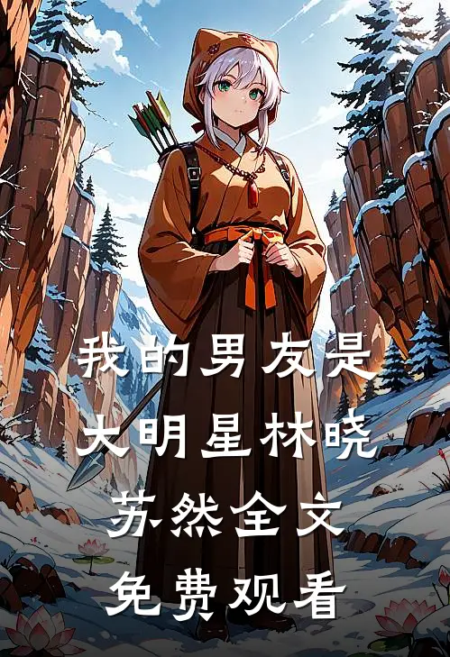 我的男友是大明星林晓苏然全文免费观看