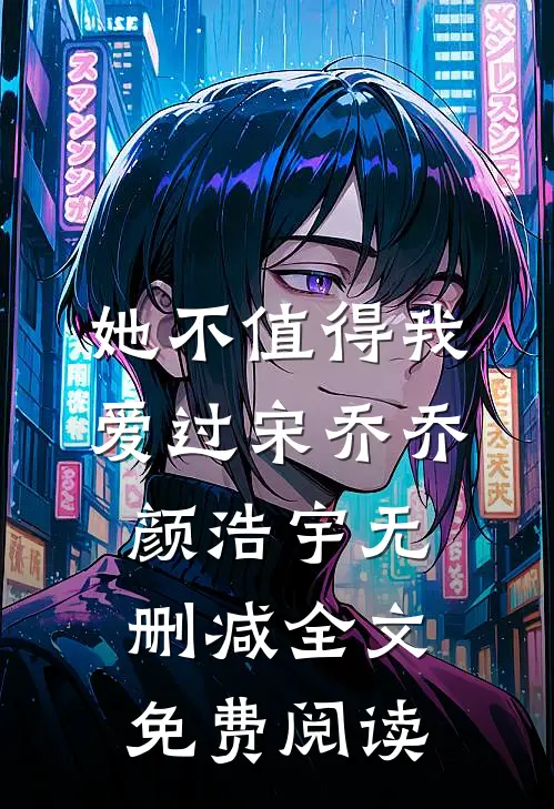 她不值得我爱过宋乔乔颜浩宇无删减全文免费阅读
