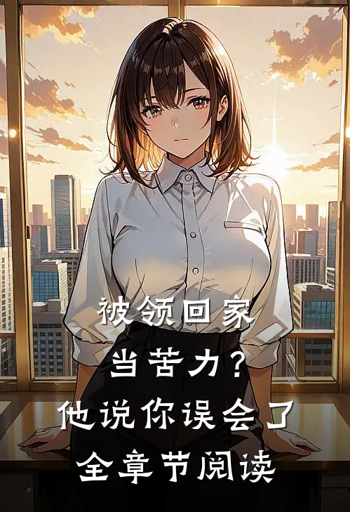 被领回家当苦力？他说：你误会了全章节阅读