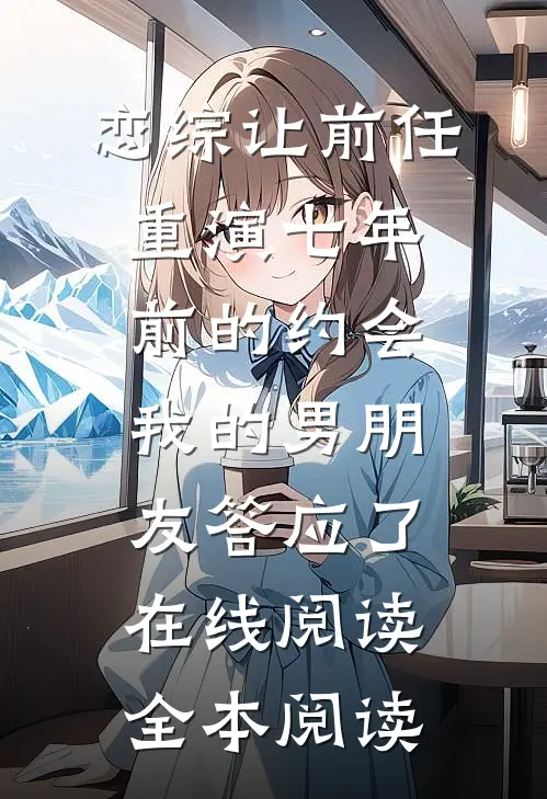 恋综让前任重演七年前的约会，我的男朋友答应了在线阅读全本阅读