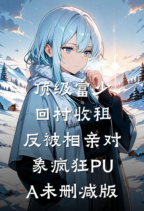 顶级富少回村收租，反被相亲对象疯狂PUA未删减版