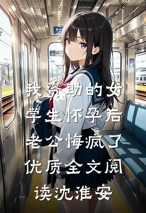 我资助的女学生怀孕后，老公悔疯了优质全文阅读沈淮安