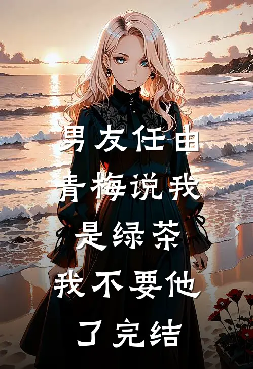 男友任由青梅说我是绿茶，我不要他了完结