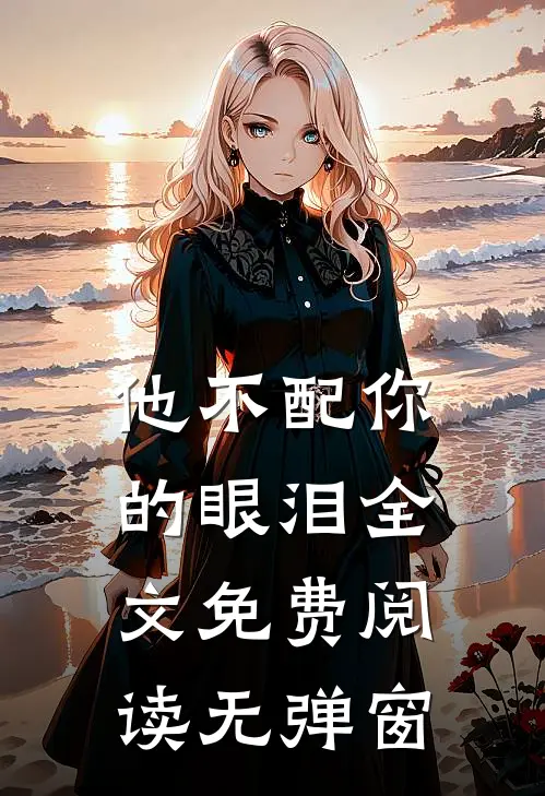 他不配你的眼泪全文免费阅读无弹窗