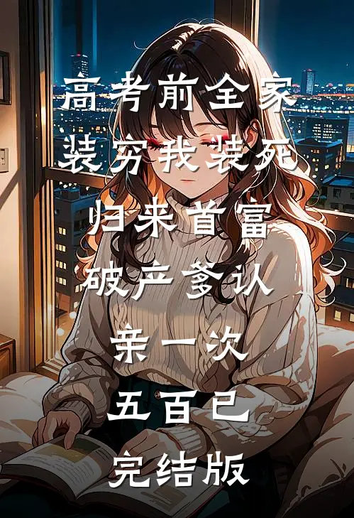 高考前全家装穷我装死，归来首富，破产爹认亲一次五百已完结版
