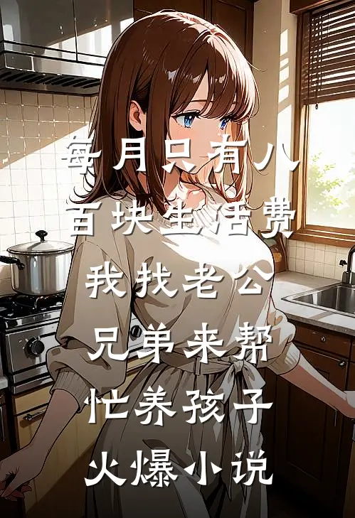 每月只有八百块生活费，我找老公兄弟来帮忙养孩子火爆小说