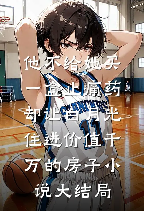 他不给她买一盒止痛药，却让白月光住进价值千万的房子小说大结局