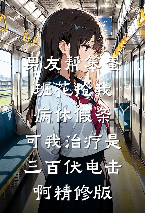 男友帮笨蛋班花抢我病休假条，可我治疗是三百伏电击啊精修版