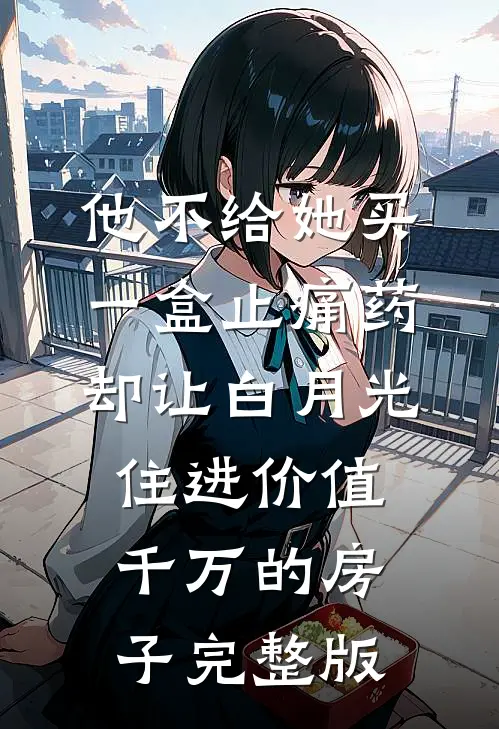 他不给她买一盒止痛药，却让白月光住进价值千万的房子完整版