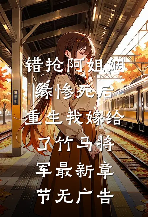 错抢阿姐姻缘惨死后，重生我嫁给了竹马将军最新章节无广告