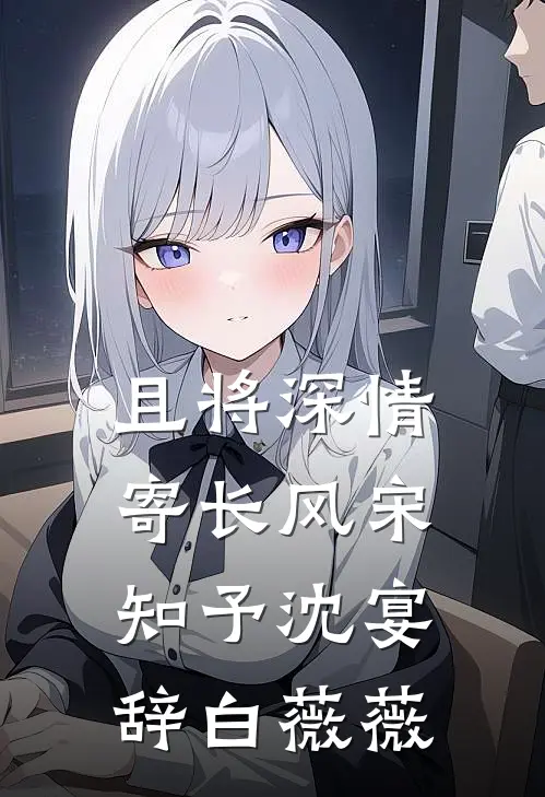 且将深情寄长风宋知予沈宴辞白薇薇