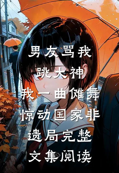 男友骂我跳大神，我一曲傩舞惊动国家非遗局完整文集阅读