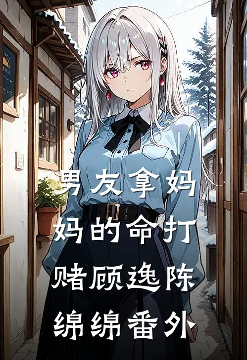 男友拿妈妈的命打赌顾逸陈绵绵 番外