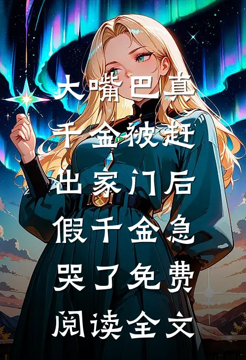 大嘴巴真千金被赶出家门后，假千金急哭了免费阅读全文