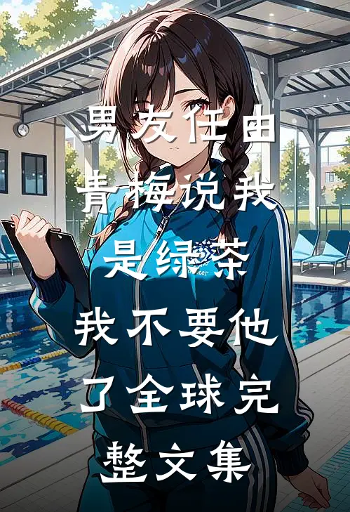 男友任由青梅说我是绿茶，我不要他了全球完整文集