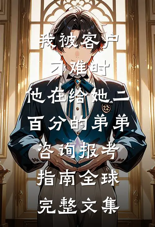 我被客户刁难时，他在给她二百分的弟弟咨询报考指南全球完整文集