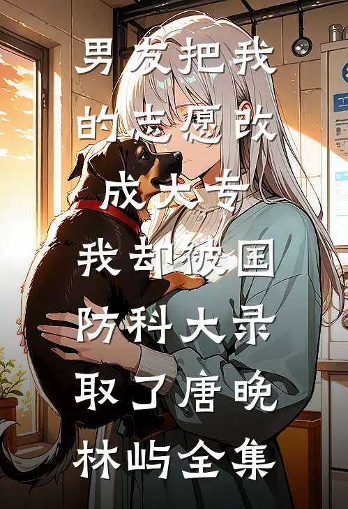 男友把我的志愿改成大专，我却被国防科大录取了唐晚林屿全集