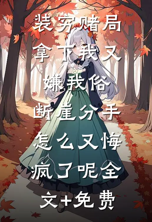 装穷赌局拿下我又嫌我俗，断崖分手怎么又悔疯了呢全文+免费