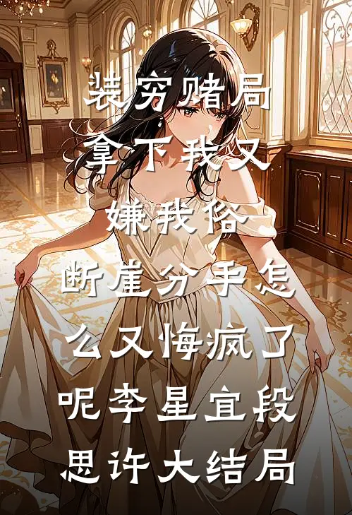 装穷赌局拿下我又嫌我俗，断崖分手怎么又悔疯了呢李星宜段思许大结局