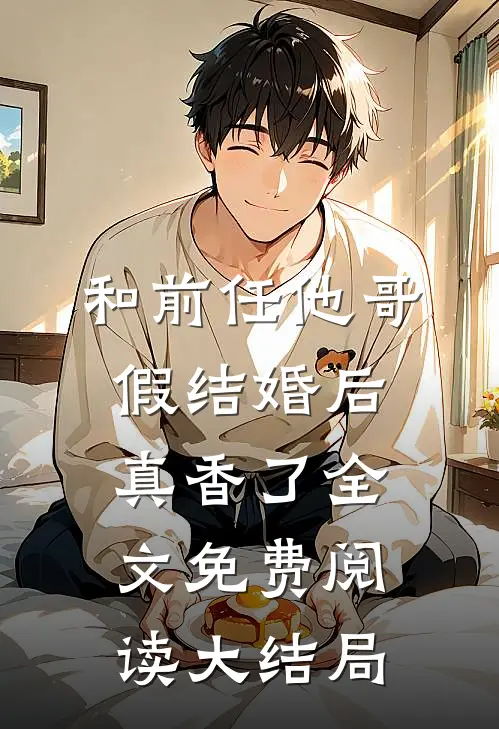 和前任他哥假结婚后，真香了全文免费阅读大结局