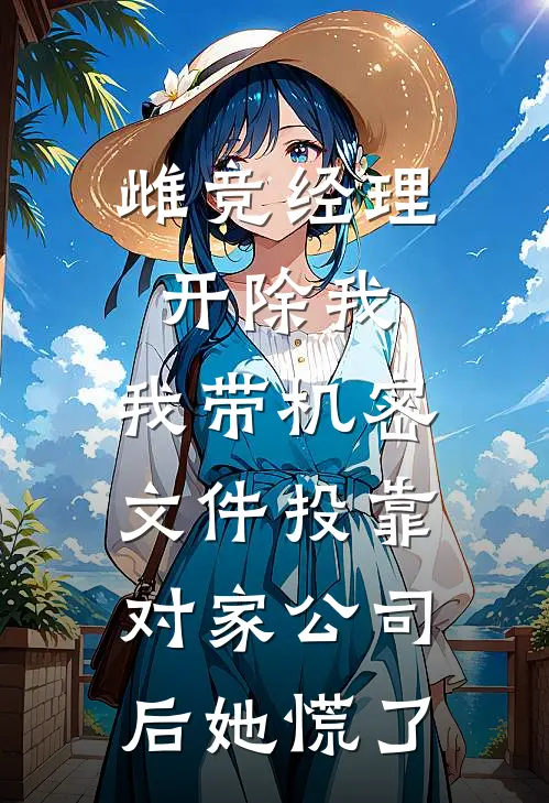 雌竞经理开除我，我带机密文件投靠对家公司后她慌了