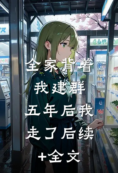 全家背着我建群，五年后我走了后续+全文