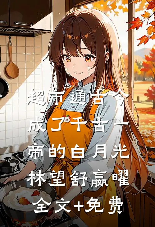 超市通古今，成了千古一帝的白月光林望舒嬴曜全文+免费