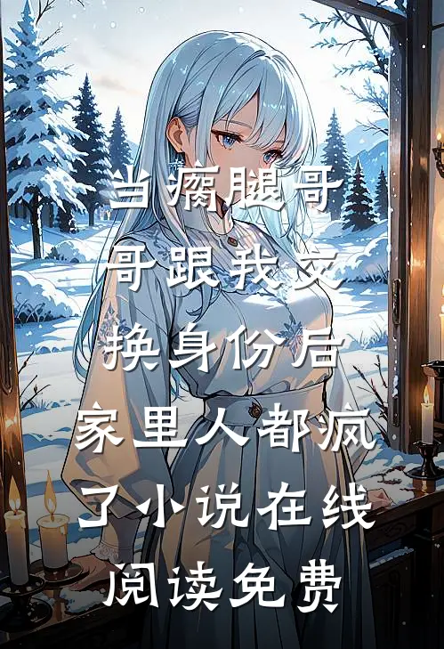 当瘸腿哥哥跟我交换身份后，家里人都疯了小说在线阅读免费