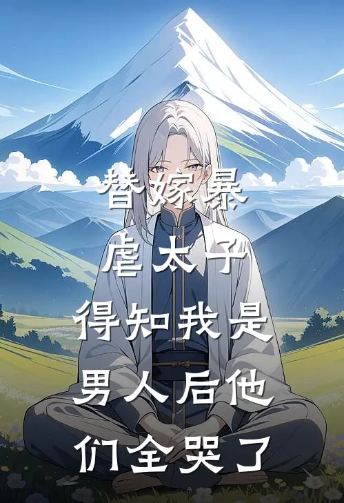 替嫁暴虐太子，得知我是男人后他们全哭了