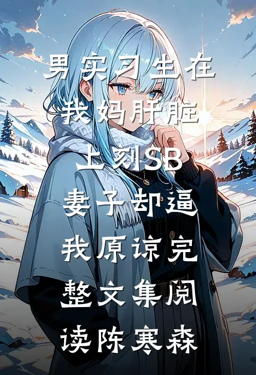 男实习生在我妈肝脏上刻SB，妻子却逼我原谅完整文集阅读陈寒森