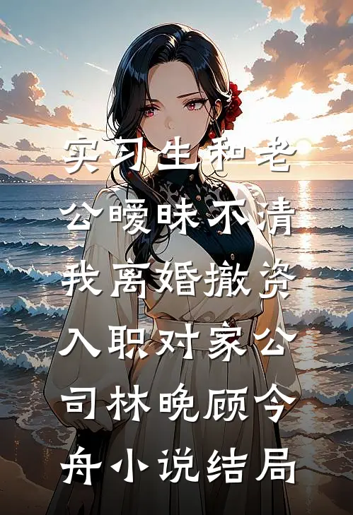 实习生和老公暧昧不清，我离婚撤资入职对家公司林晚顾今舟小说结局