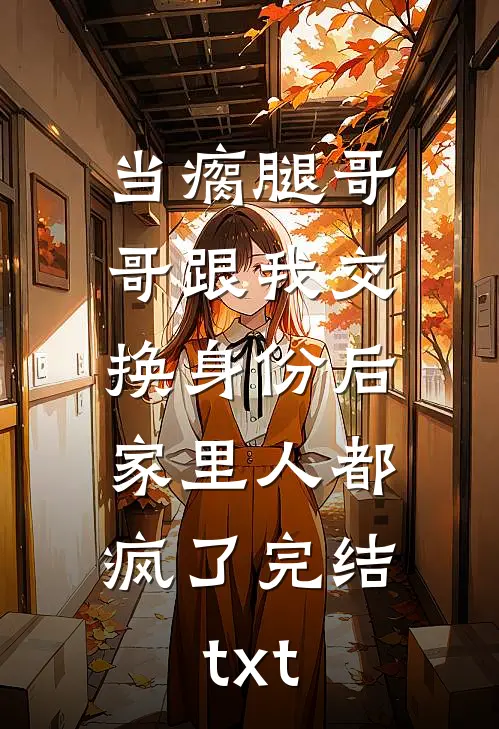 当瘸腿哥哥跟我交换身份后，家里人都疯了完结txt