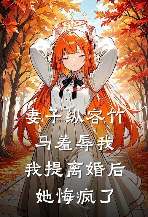 妻子纵容竹马羞辱我,我提离婚后她悔疯了