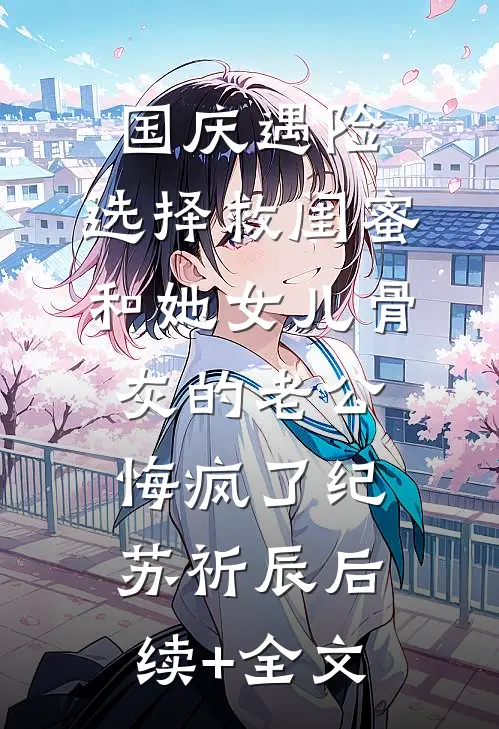 国庆遇险，选择救闺蜜和她女儿骨灰的老公悔疯了纪苏祈辰后续+全文