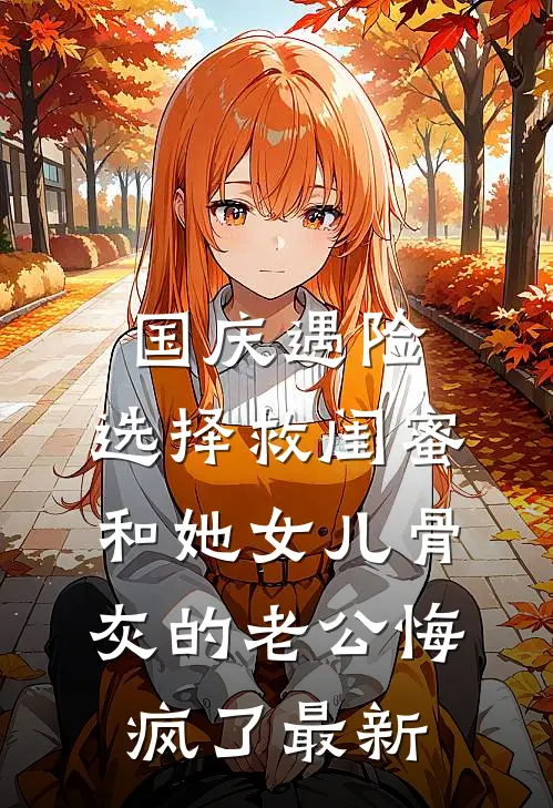 国庆遇险，选择救闺蜜和她女儿骨灰的老公悔疯了最新