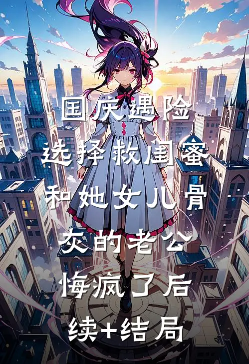 国庆遇险，选择救闺蜜和她女儿骨灰的老公悔疯了后续+结局