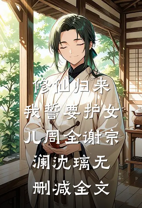 修仙归来，我誓要护女儿周全谢宗澜沈璃无删减全文