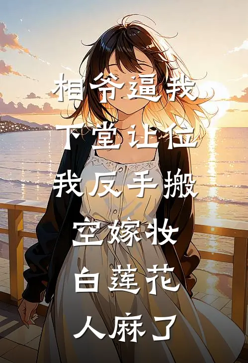 相爷逼我下堂让位，我反手搬空嫁妆，白莲花人麻了