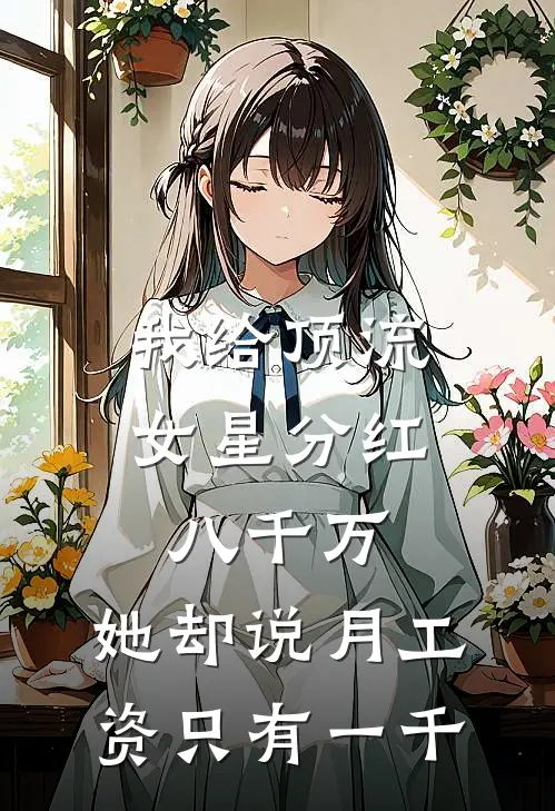 我给顶流女星分红八千万，她却说月工资只有一千