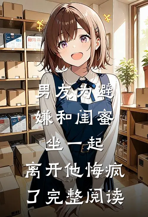 男友为避嫌和闺蜜坐一起，离开他悔疯了完整阅读